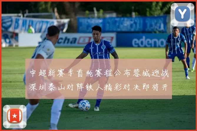 中超新赛季首轮赛程公布蓉城迎战深圳泰山对阵铁人精彩对决即将开启