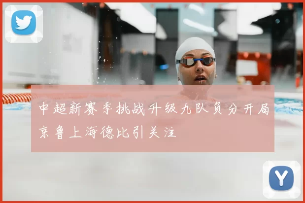 中超新赛季挑战升级九队负分开局京鲁上海德比引关注