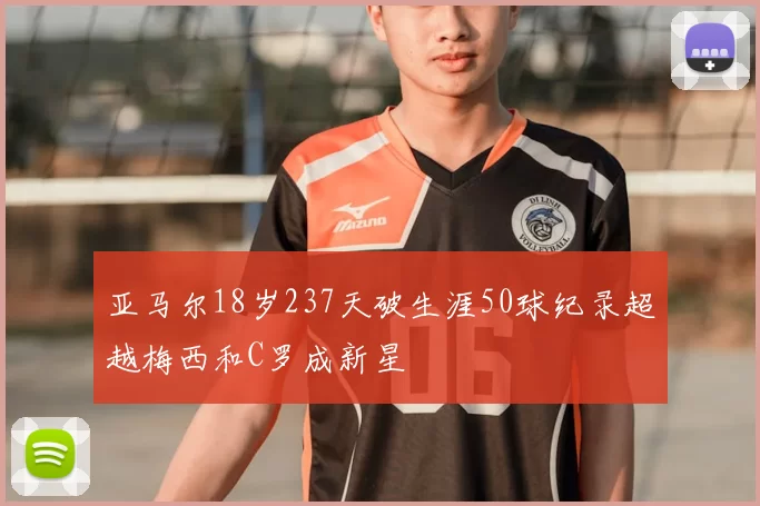亚马尔18岁237天破生涯50球纪录超越梅西和C罗成新星