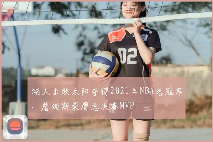 湖人击败太阳夺得2021年NBA总冠军，詹姆斯荣膺总决赛MVP