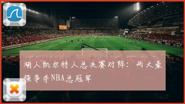 湖人凯尔特人总决赛对阵：两大豪强争夺NBA总冠军