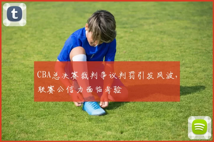 CBA总决赛裁判争议判罚引发风波,联赛公信力面临考验