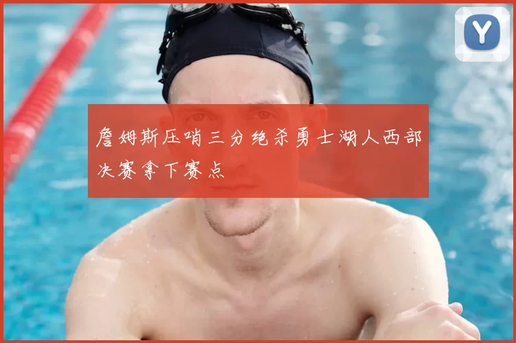 詹姆斯压哨三分绝杀勇士湖人西部决赛拿下赛点
