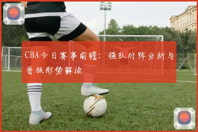 CBA今日赛事前瞻：强队对阵分析与晋级形势解读