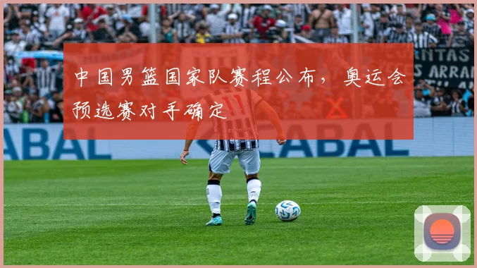 中国男篮国家队赛程公布,奥运会预选赛对手确定