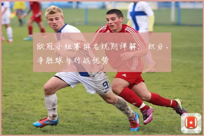 欧冠小组赛排名规则详解：积分、净胜球与对战优势