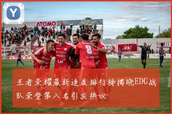 王者荣耀最新速度排行榜揭晓EDG战队荣登第八名引发热议