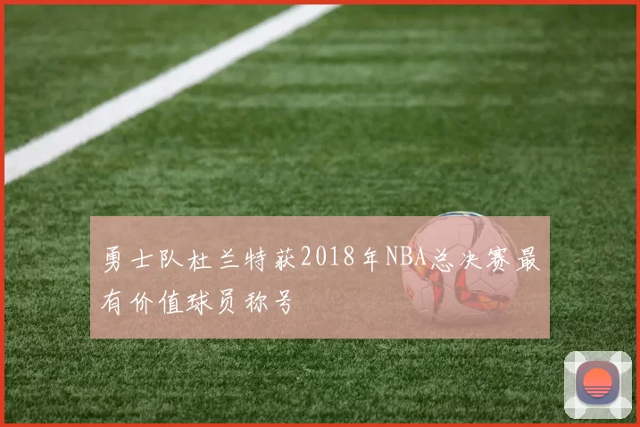 勇士队杜兰特获2018年NBA总决赛最有价值球员称号