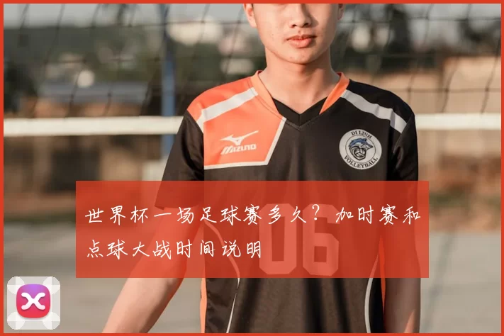 世界杯一场足球赛多久？加时赛和点球大战时间说明