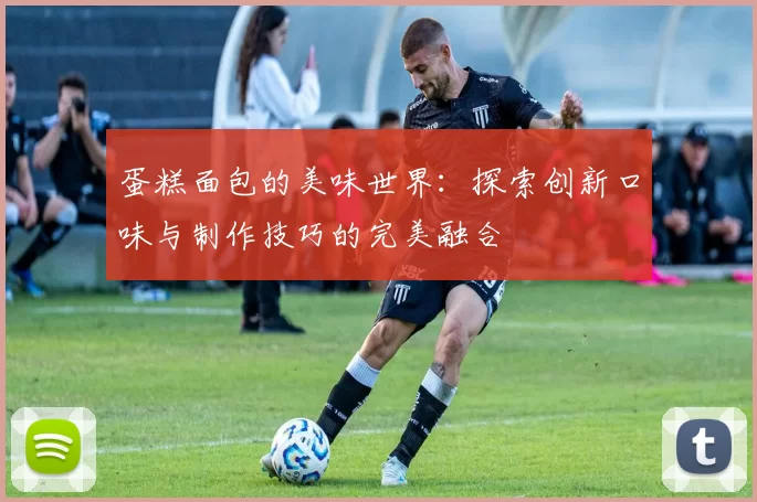 蛋糕面包的美味世界：探索创新口味与制作技巧的完美融合