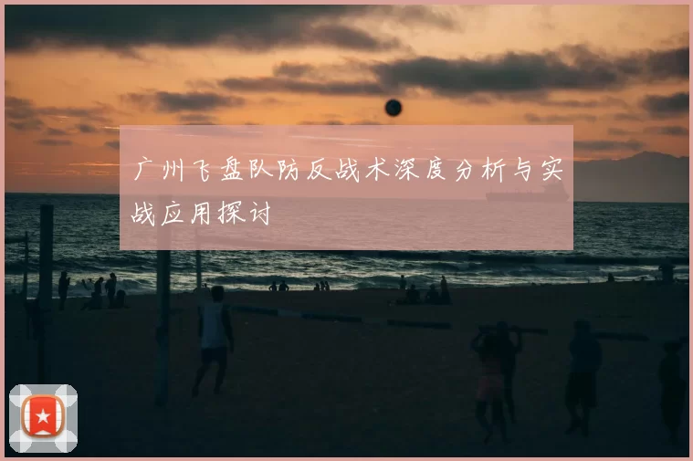 广州飞盘队防反战术深度分析与实战应用探讨