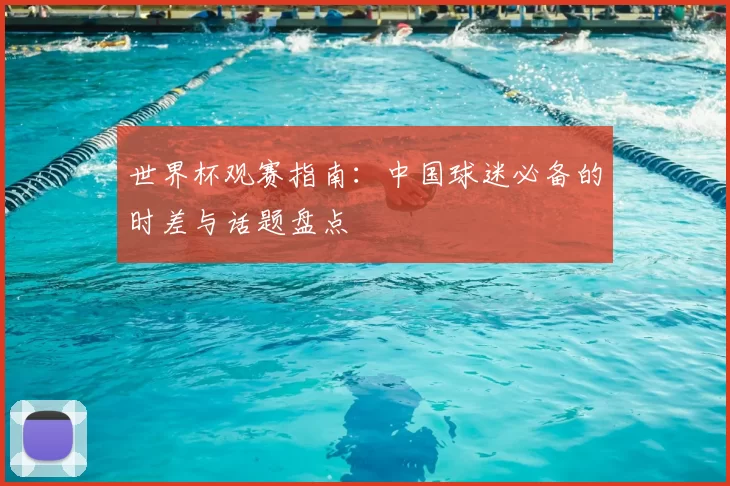 世界杯观赛指南:中国球迷必备的时差与话题盘点