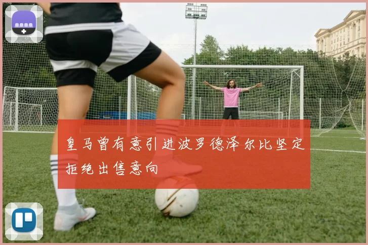 皇马曾有意引进波罗德泽尔比坚定拒绝出售意向