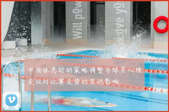 中场休息时的策略调整与球员心理变化对比赛走势的深远影响
