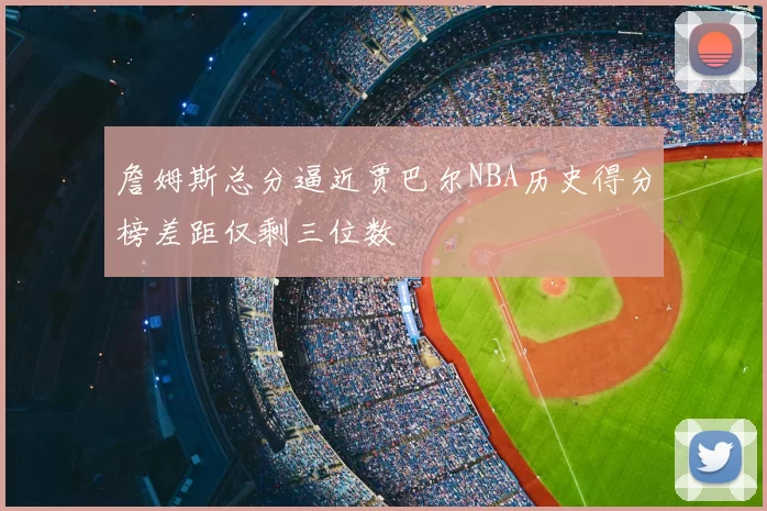 詹姆斯总分逼近贾巴尔NBA历史得分榜差距仅剩三位数