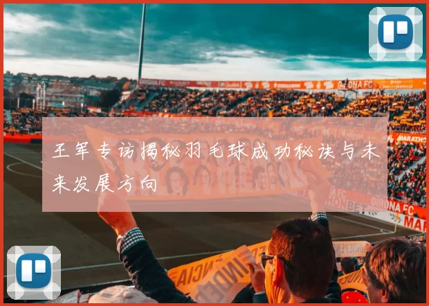 王军专访揭秘羽毛球成功秘诀与未来发展方向