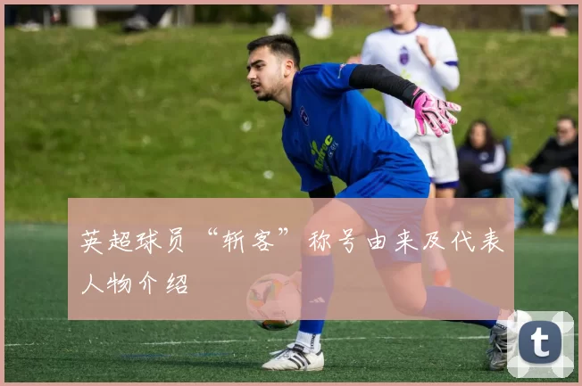 英超球员“斩客”称号由来及代表人物介绍