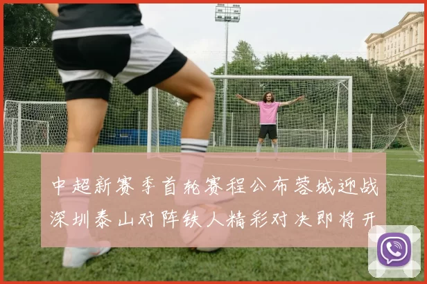 中超新赛季首轮赛程公布蓉城迎战深圳泰山对阵铁人精彩对决即将开启
