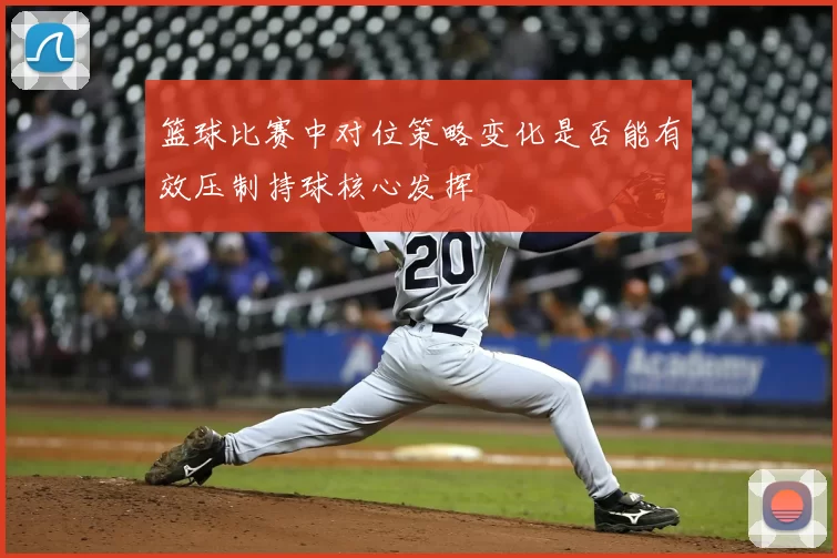 篮球比赛中对位策略变化是否能有效压制持球核心发挥