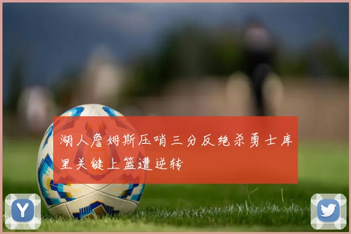 湖人詹姆斯压哨三分反绝杀勇士库里关键上篮遭逆转