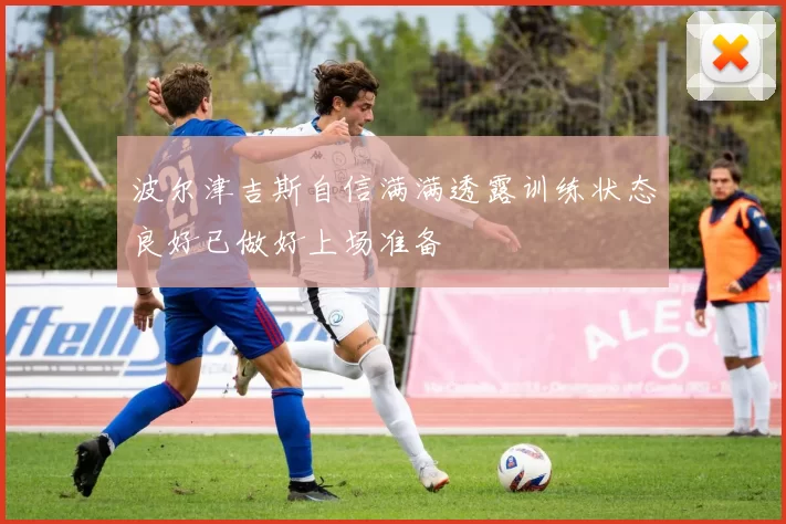 波尔津吉斯自信满满透露训练状态良好已做好上场准备