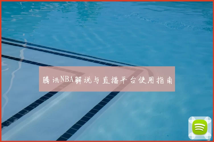 腾讯NBA解说与直播平台使用指南