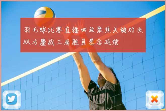 羽毛球比赛直播回放聚焦关键对决双方鏖战三局胜负悬念延续
