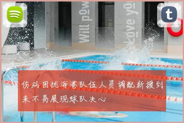 伤病困扰海港队伍人员调配新援到来不易展现球队决心