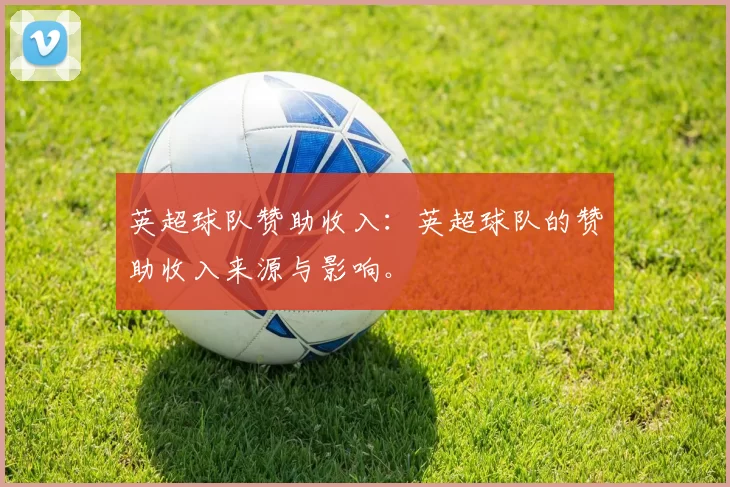 英超球队赞助收入:英超球队的赞助收入来源与影响。