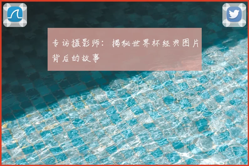 专访摄影师：揭秘世界杯经典图片背后的故事