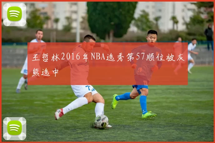王哲林2016年NBA选秀第57顺位被灰熊选中