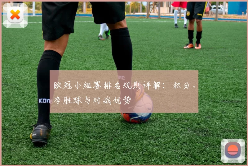 欧冠小组赛排名规则详解：积分、净胜球与对战优势