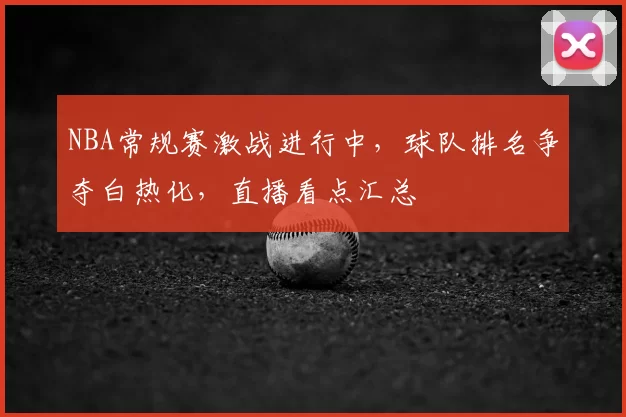 NBA常规赛激战进行中，球队排名争夺白热化，直播看点汇总