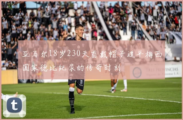 亚马尔18岁230天首戴帽子追平梅西国家德比纪录的传奇时刻
