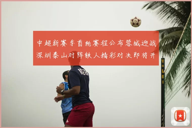 中超新赛季首轮赛程公布蓉城迎战深圳泰山对阵铁人精彩对决即将开启