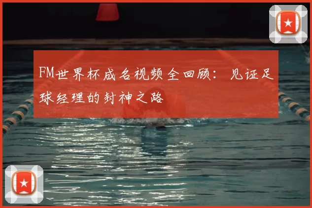 FM世界杯成名视频全回顾：见证足球经理的封神之路