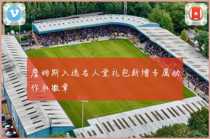 詹姆斯入选名人堂礼包新增专属动作和徽章
