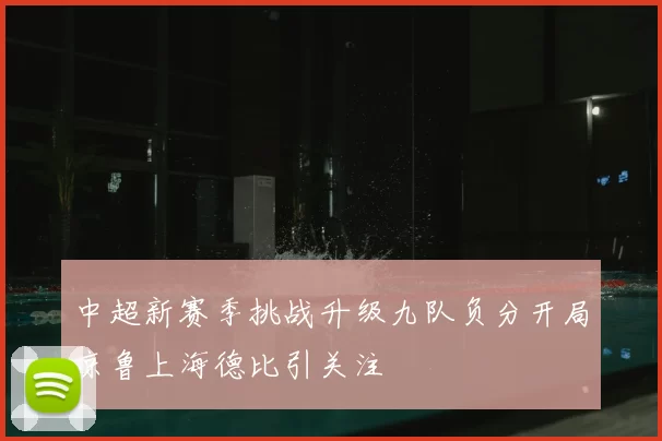 中超新赛季挑战升级九队负分开局京鲁上海德比引关注