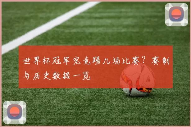 世界杯冠军究竟踢几场比赛？赛制与历史数据一览