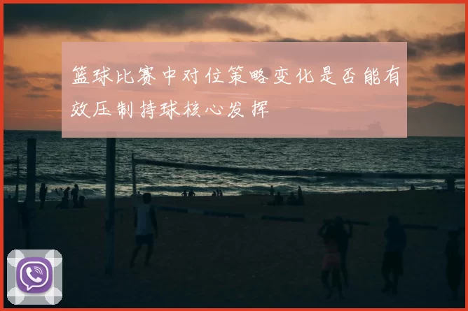 篮球比赛中对位策略变化是否能有效压制持球核心发挥