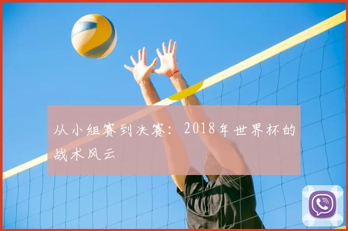 从小组赛到决赛:2018年世界杯的战术风云