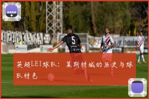 英超LEI球队：莱斯特城的历史与球队特色