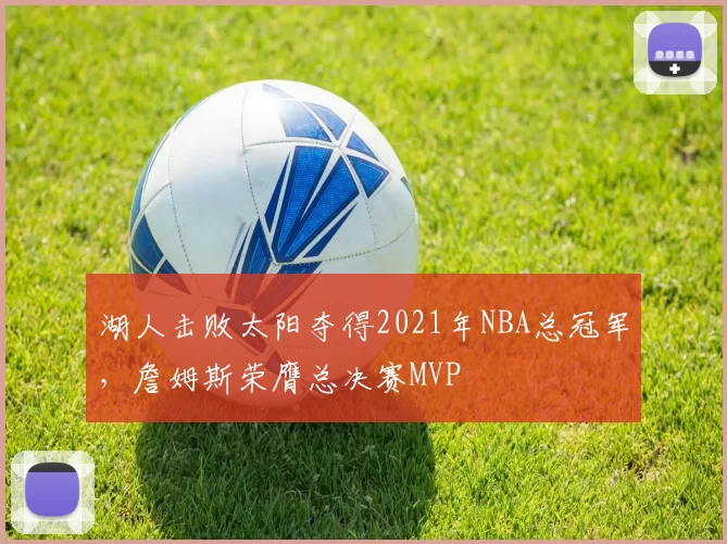 湖人击败太阳夺得2021年NBA总冠军，詹姆斯荣膺总决赛MVP