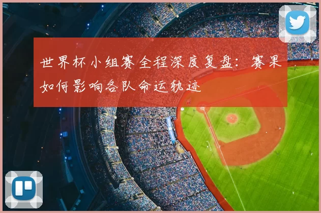 世界杯小组赛全程深度复盘：赛果如何影响各队命运轨迹