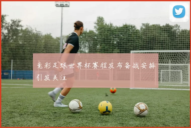 竞彩足球世界杯赛程发布备战安排引发关注