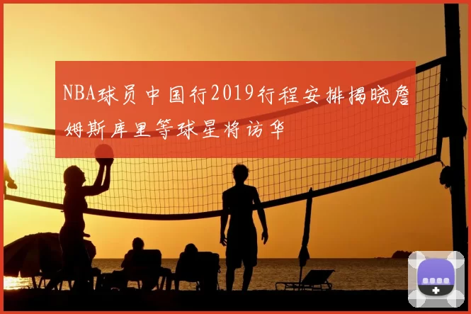 NBA球员中国行2019行程安排揭晓詹姆斯库里等球星将访华