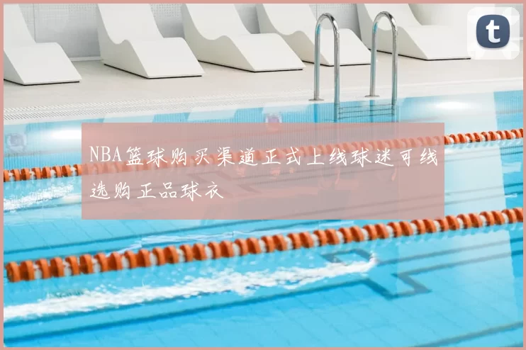 NBA篮球购买渠道正式上线球迷可线选购正品球衣