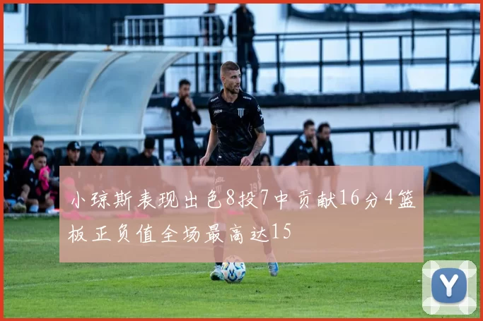 小琼斯表现出色8投7中贡献16分4篮板正负值全场最高达15