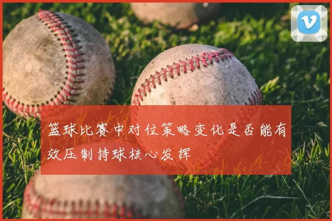 篮球比赛中对位策略变化是否能有效压制持球核心发挥