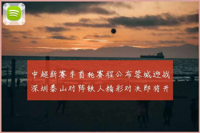 中超新赛季首轮赛程公布蓉城迎战深圳泰山对阵铁人精彩对决即将开启